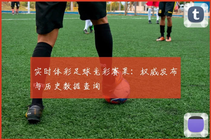 实时体彩足球竞彩赛果:权威发布与历史数据查询