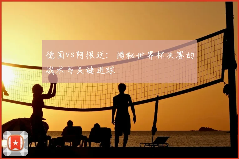 德国vs阿根廷：揭秘世界杯决赛的战术与关键进球