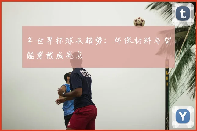 年世界杯球衣趋势:环保材料与智能穿戴成亮点