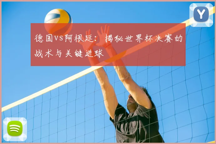 德国vs阿根廷：揭秘世界杯决赛的战术与关键进球
