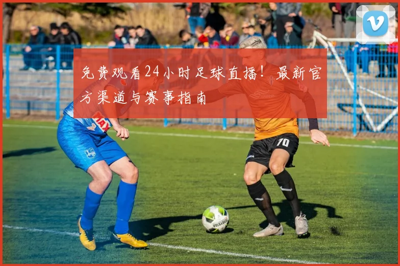 免费观看24小时足球直播!最新官方渠道与赛事指南