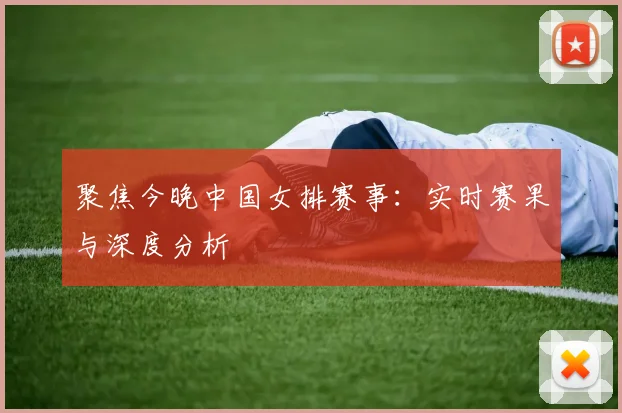 聚焦今晚中国女排赛事：实时赛果与深度分析