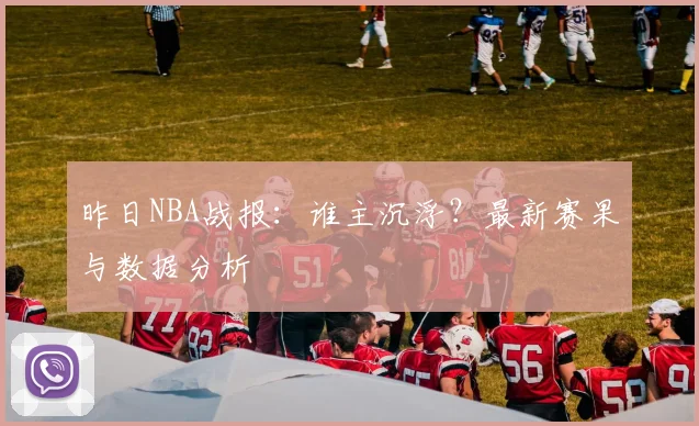 昨日NBA战报：谁主沉浮？最新赛果与数据分析